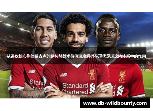 从进攻核心到体系支点的萨拉赫战术价值深度解析在现代足球攻防体系中的作用