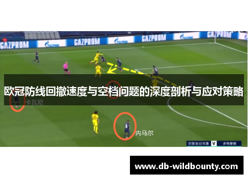 欧冠防线回撤速度与空档问题的深度剖析与应对策略