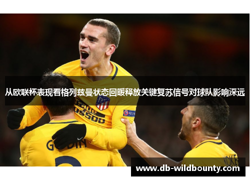 从欧联杯表现看格列兹曼状态回暖释放关键复苏信号对球队影响深远 从欧联杯表现看格列兹曼状态回暖释放关键复苏信号对球队影响深远