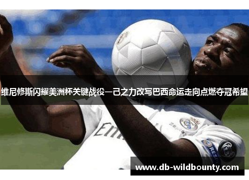 维尼修斯闪耀美洲杯关键战役一己之力改写巴西命运走向点燃夺冠希望 维尼修斯闪耀美洲杯关键战役一己之力改写巴西命运走向点燃夺冠希望