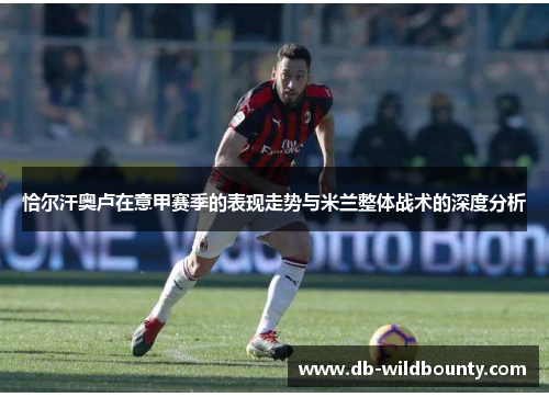 恰尔汗奥卢在意甲赛季的表现走势与米兰整体战术的深度分析