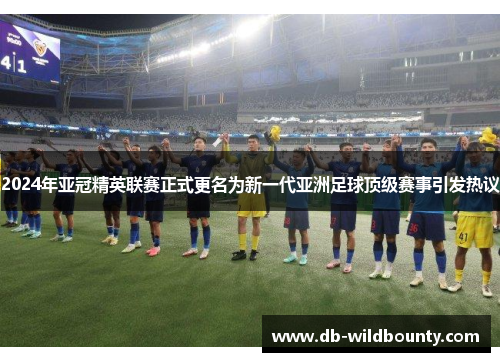 2024年亚冠精英联赛正式更名为新一代亚洲足球顶级赛事引发热议