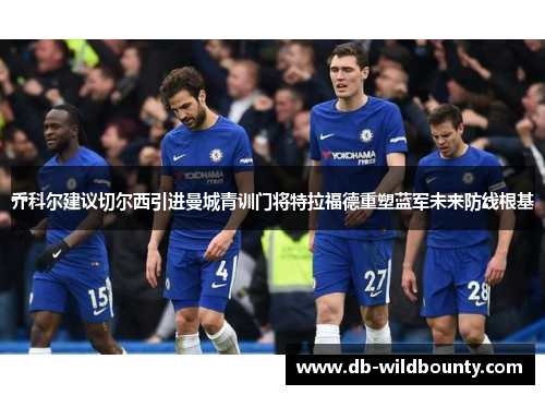 乔科尔建议切尔西引进曼城青训门将特拉福德重塑蓝军未来防线根基