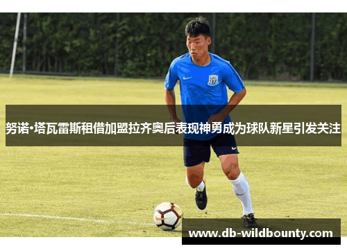 努诺·塔瓦雷斯租借加盟拉齐奥后表现神勇成为球队新星引发关注