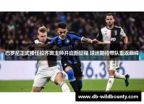 巴罗尼正式接任拉齐奥主帅开启新征程 球迷期待带队重返巅峰