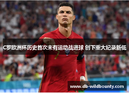 C罗欧洲杯历史首次未有运动战进球 创下重大纪录新低