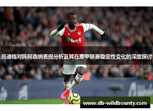 吕迪格对阵阿森纳表现分析及其在意甲联赛稳定性变化的深度探讨