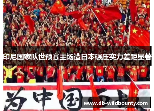 印尼国家队世预赛主场遭日本碾压实力差距显著