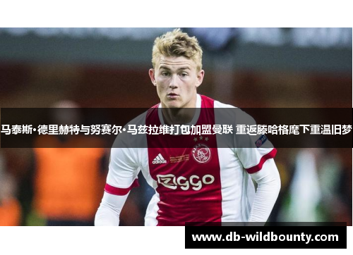 马泰斯·德里赫特与努赛尔·马兹拉维打包加盟曼联 重返滕哈格麾下重温旧梦 马泰斯·德里赫特与努赛尔·马兹拉维打包加盟曼联 重返滕哈格麾下重温旧梦