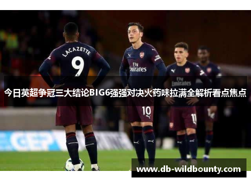 今日英超争冠三大结论BIG6强强对决火药味拉满全解析看点焦点 今日英超争冠三大结论BIG6强强对决火药味拉满全解析看点焦点
