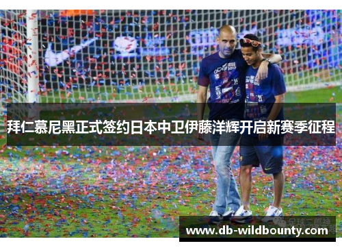 拜仁慕尼黑正式签约日本中卫伊藤洋辉开启新赛季征程 拜仁慕尼黑正式签约日本中卫伊藤洋辉开启新赛季征程
