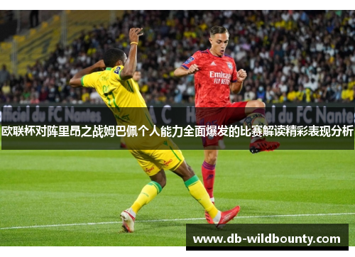 欧联杯对阵里昂之战姆巴佩个人能力全面爆发的比赛解读精彩表现分析 欧联杯对阵里昂之战姆巴佩个人能力全面爆发的比赛解读精彩表现分析